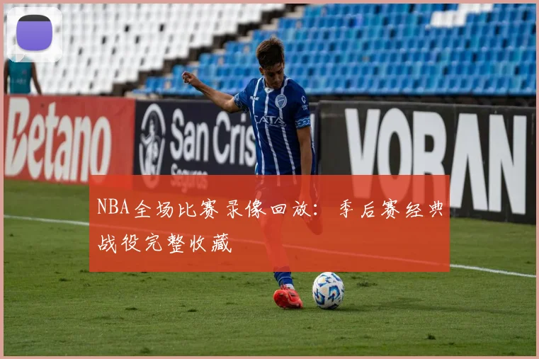 NBA全场比赛录像回放：季后赛经典战役完整收藏