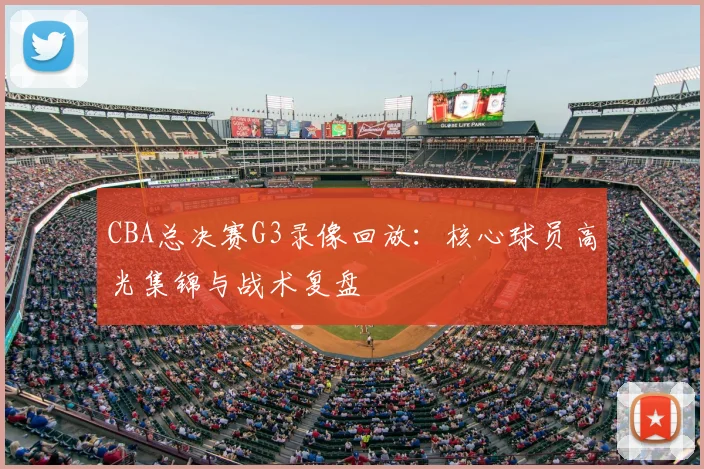 CBA总决赛G3录像回放：核心球员高光集锦与战术复盘