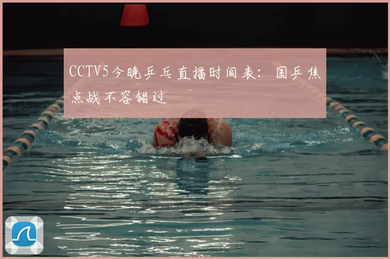 CCTV5今晚乒乓直播时间表：国乒焦点战不容错过