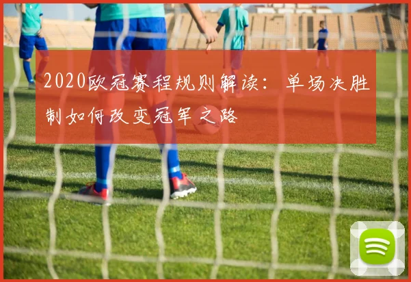 2020欧冠赛程规则解读：单场决胜制如何改变冠军之路