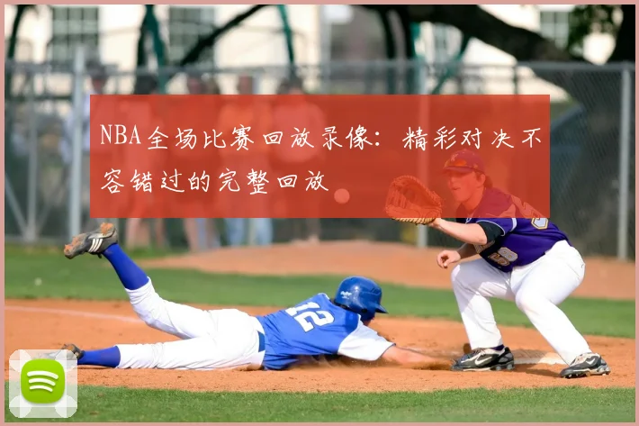NBA全场比赛回放录像：精彩对决不容错过的完整回放