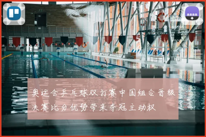 奥运会乒乓球双打赛中国组合晋级决赛比分优势带来夺冠主动权