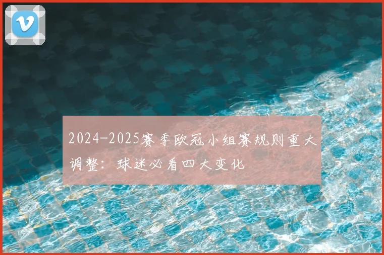 2024-2025赛季欧冠小组赛规则重大调整：球迷必看四大变化