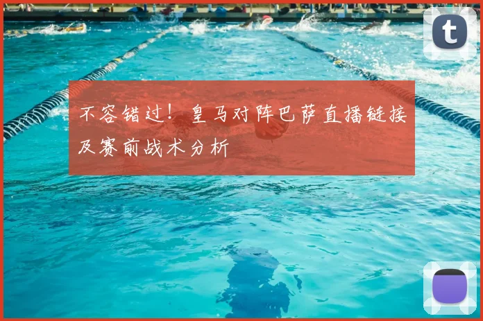 不容错过！皇马对阵巴萨直播链接及赛前战术分析