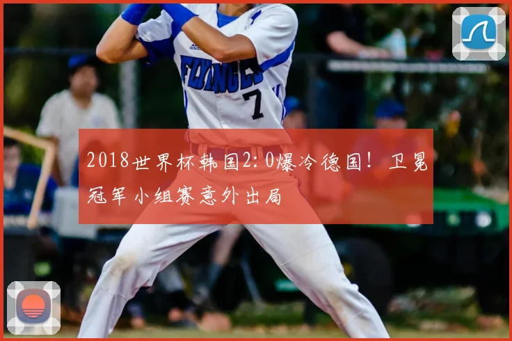 2018世界杯韩国2:0爆冷德国！卫冕冠军小组赛意外出局