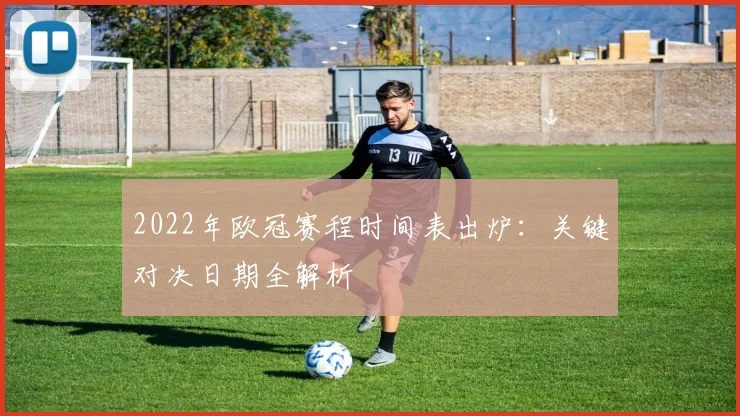 2022年欧冠赛程时间表出炉：关键对决日期全解析