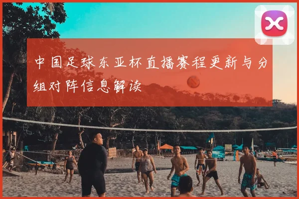 中国足球东亚杯直播赛程更新与分组对阵信息解读