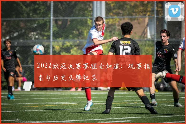 2022欧冠决赛赛程全知道：观赛指南与历史交锋纪录