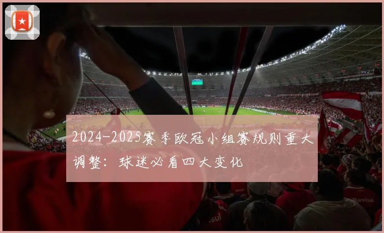 2024-2025赛季欧冠小组赛规则重大调整：球迷必看四大变化