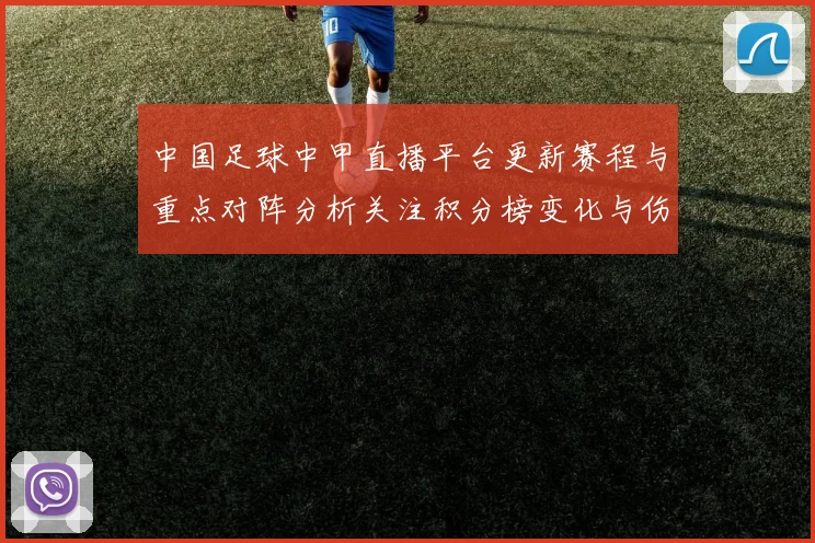 中国足球中甲直播平台更新赛程与重点对阵分析关注积分榜变化与伤停信息